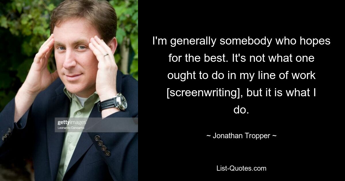 I'm generally somebody who hopes for the best. It's not what one ought to do in my line of work [screenwriting], but it is what I do. — © Jonathan Tropper