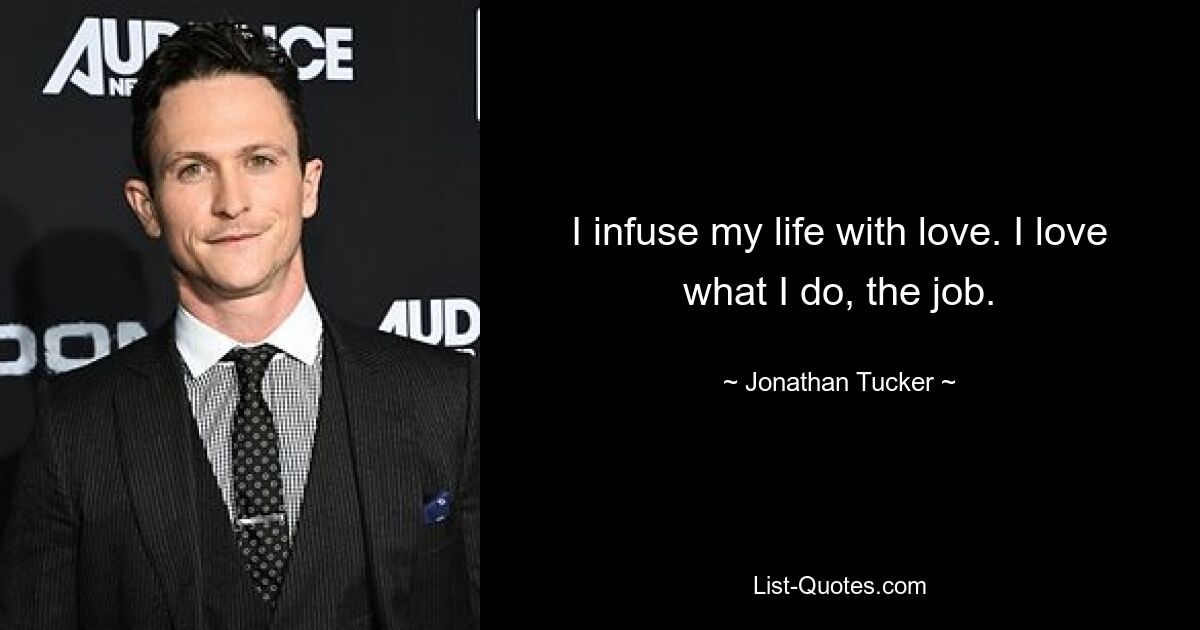 I infuse my life with love. I love what I do, the job. — © Jonathan Tucker