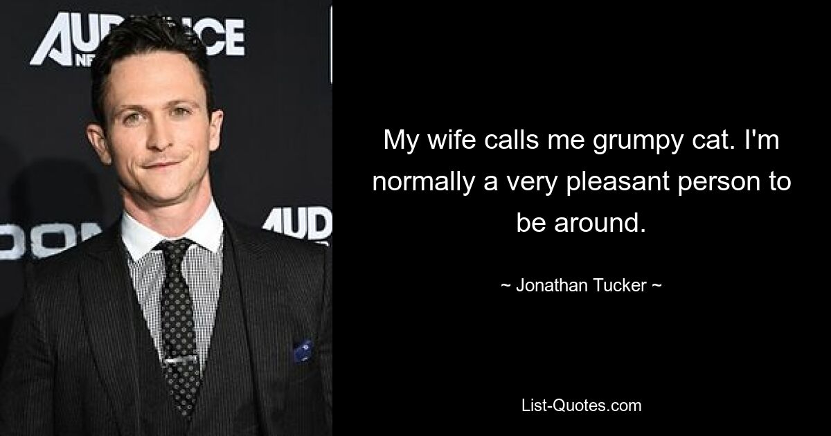 My wife calls me grumpy cat. I'm normally a very pleasant person to be around. — © Jonathan Tucker