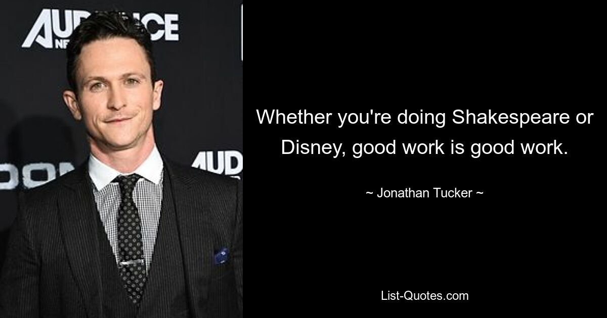 Whether you're doing Shakespeare or Disney, good work is good work. — © Jonathan Tucker