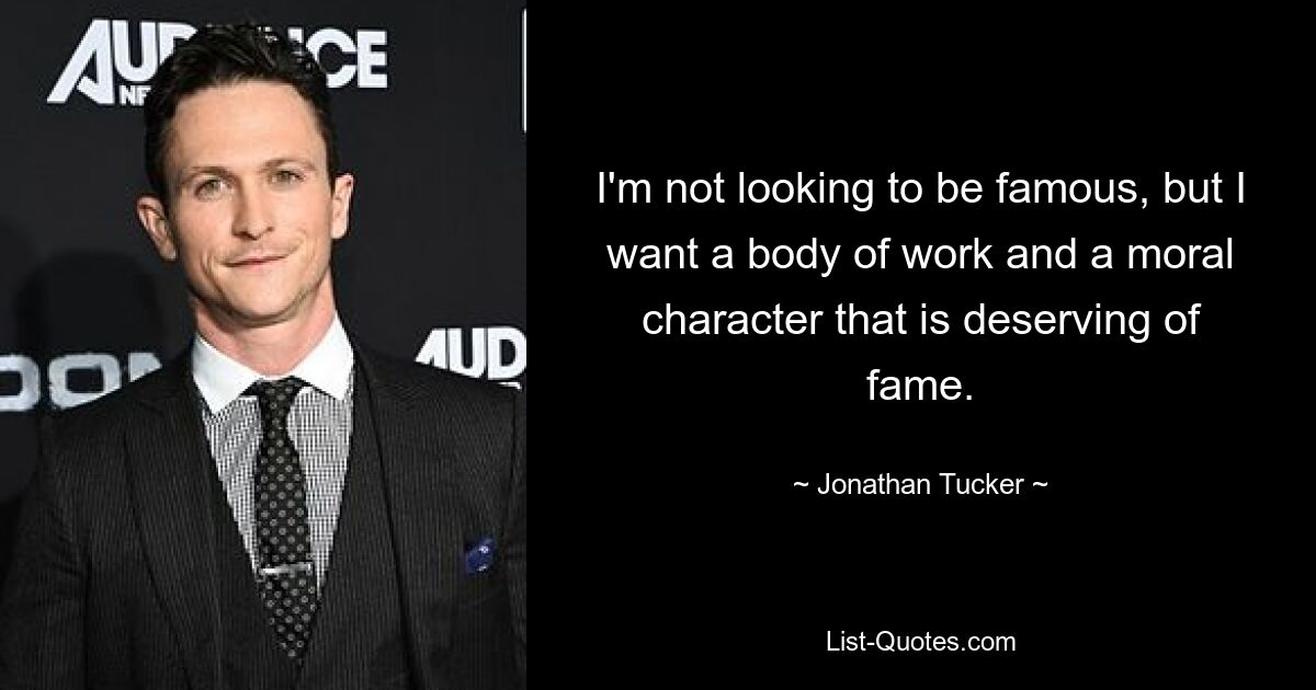 I'm not looking to be famous, but I want a body of work and a moral character that is deserving of fame. — © Jonathan Tucker