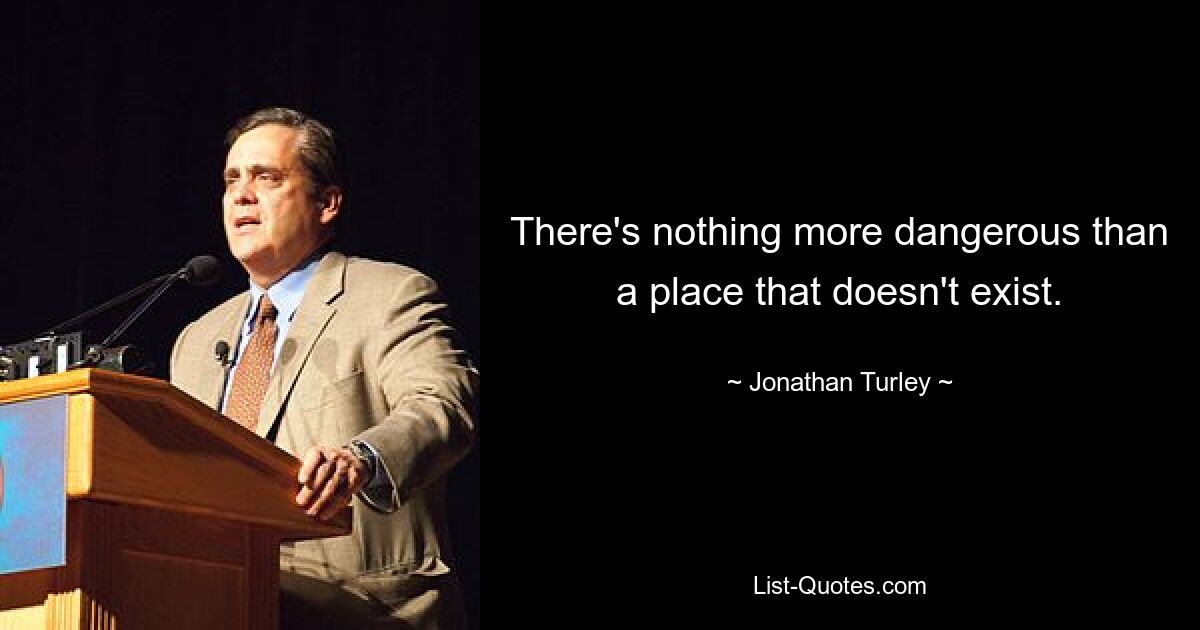 There's nothing more dangerous than a place that doesn't exist. — © Jonathan Turley