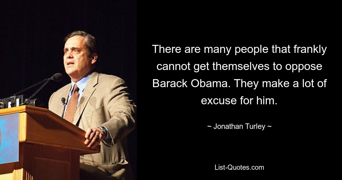 There are many people that frankly cannot get themselves to oppose Barack Obama. They make a lot of excuse for him. — © Jonathan Turley