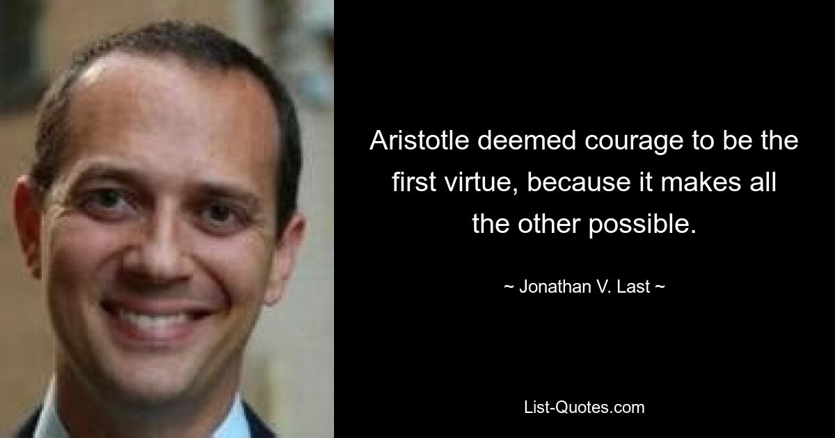 Aristotle deemed courage to be the first virtue, because it makes all the other possible. — © Jonathan V. Last