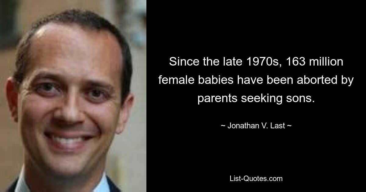 Since the late 1970s, 163 million female babies have been aborted by parents seeking sons. — © Jonathan V. Last