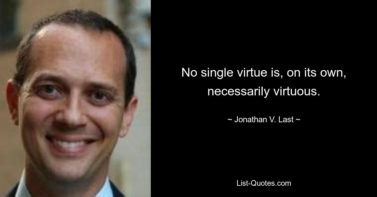 No single virtue is, on its own, necessarily virtuous. — © Jonathan V. Last