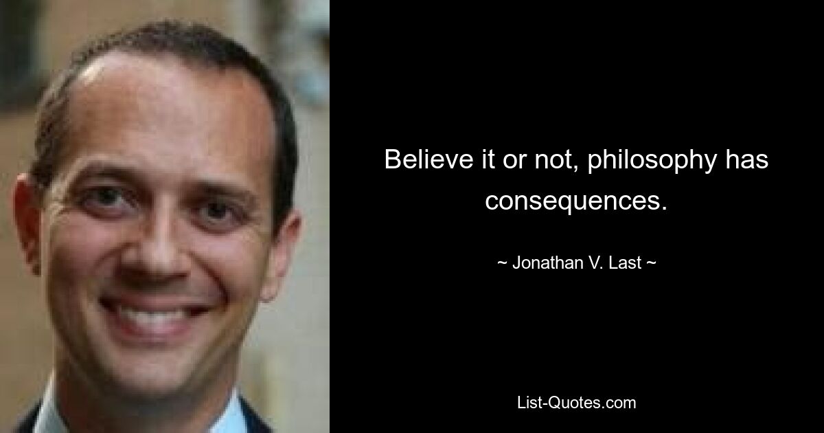 Believe it or not, philosophy has consequences. — © Jonathan V. Last