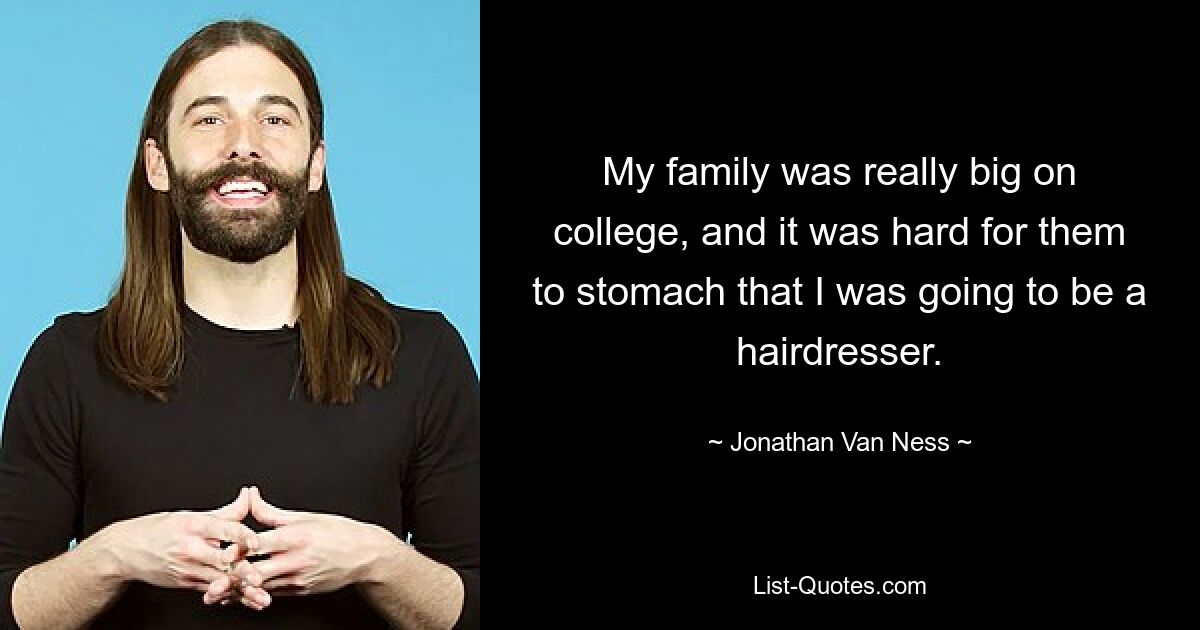 My family was really big on college, and it was hard for them to stomach that I was going to be a hairdresser. — © Jonathan Van Ness