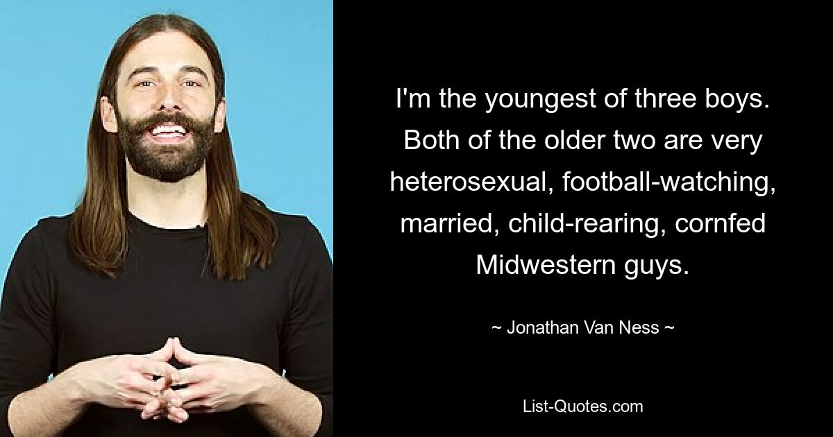 I'm the youngest of three boys. Both of the older two are very heterosexual, football-watching, married, child-rearing, cornfed Midwestern guys. — © Jonathan Van Ness