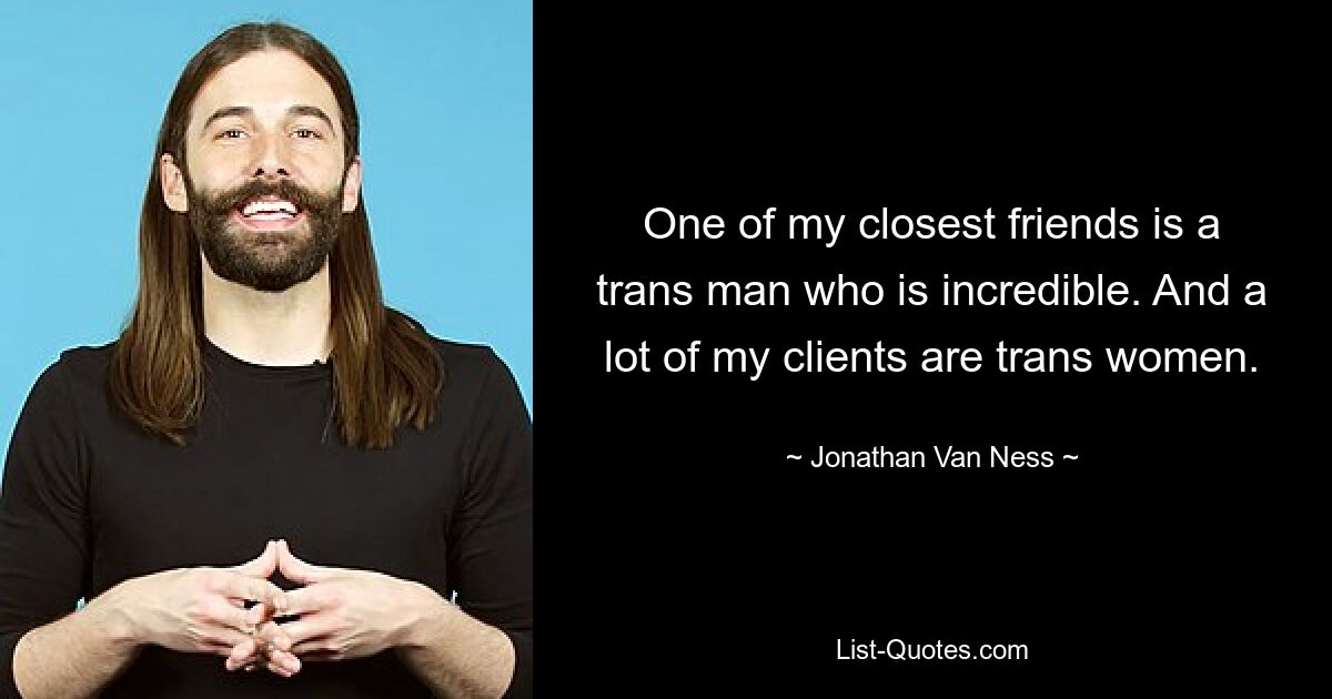 One of my closest friends is a trans man who is incredible. And a lot of my clients are trans women. — © Jonathan Van Ness