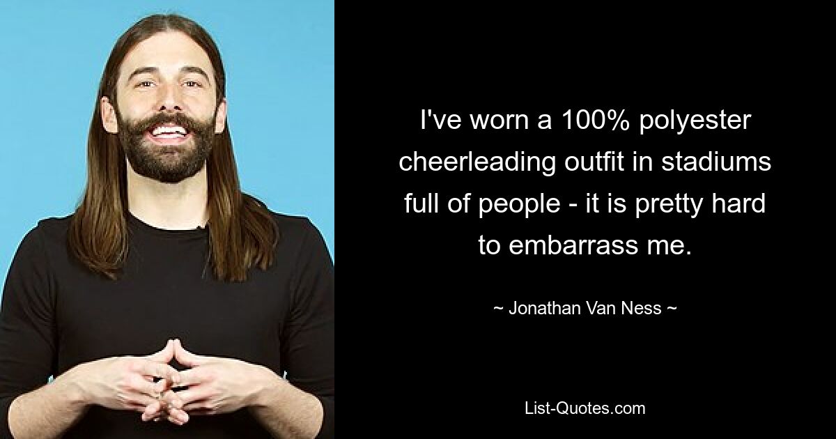 I've worn a 100% polyester cheerleading outfit in stadiums full of people - it is pretty hard to embarrass me. — © Jonathan Van Ness