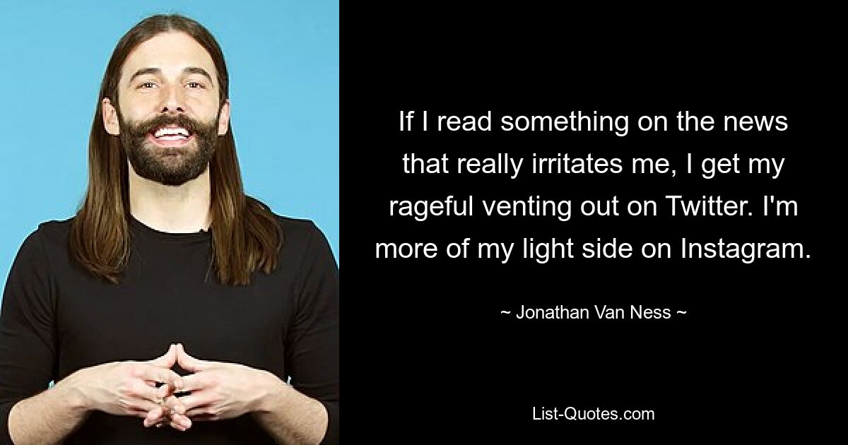 If I read something on the news that really irritates me, I get my rageful venting out on Twitter. I'm more of my light side on Instagram. — © Jonathan Van Ness