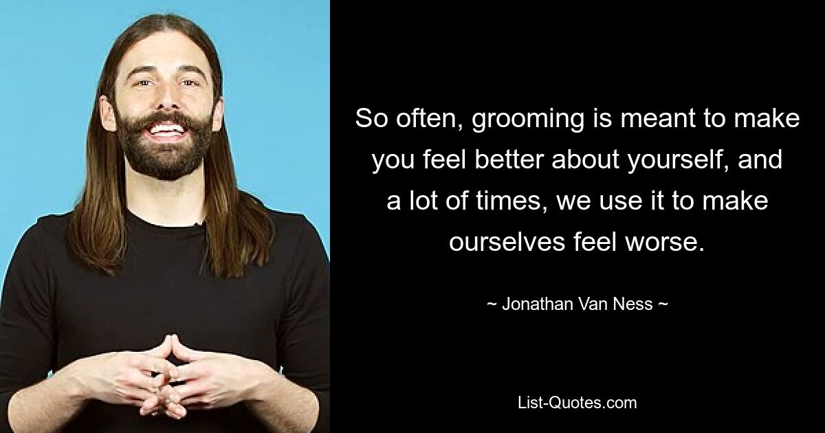 So often, grooming is meant to make you feel better about yourself, and a lot of times, we use it to make ourselves feel worse. — © Jonathan Van Ness