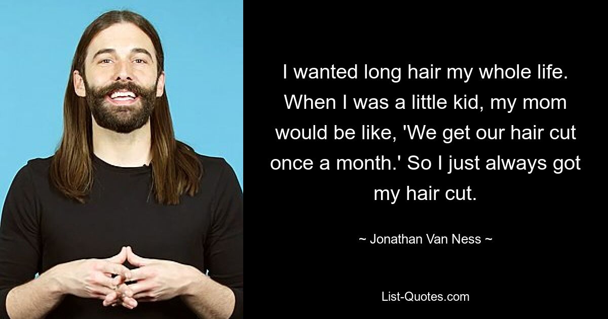 I wanted long hair my whole life. When I was a little kid, my mom would be like, 'We get our hair cut once a month.' So I just always got my hair cut. — © Jonathan Van Ness