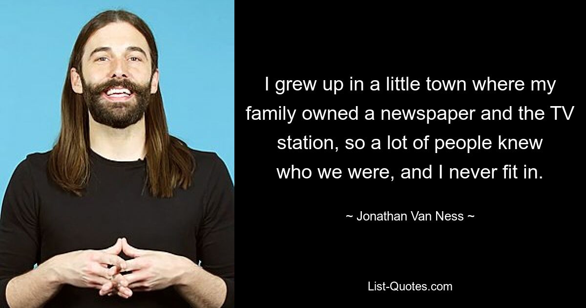 Ich bin in einer kleinen Stadt aufgewachsen, in der meine Familie eine Zeitung und einen Fernsehsender besaß, sodass viele Leute wussten, wer wir waren, und ich passte nie dazu. — © Jonathan Van Ness