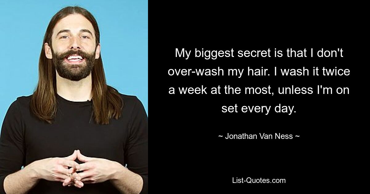 My biggest secret is that I don't over-wash my hair. I wash it twice a week at the most, unless I'm on set every day. — © Jonathan Van Ness