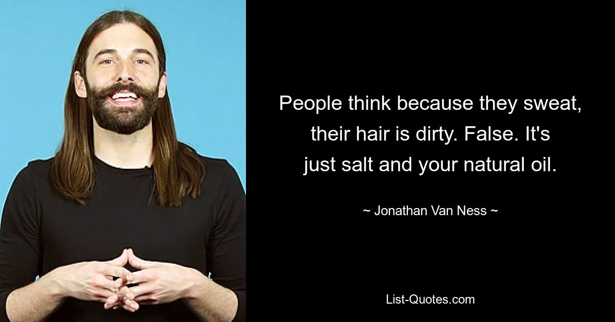 People think because they sweat, their hair is dirty. False. It's just salt and your natural oil. — © Jonathan Van Ness