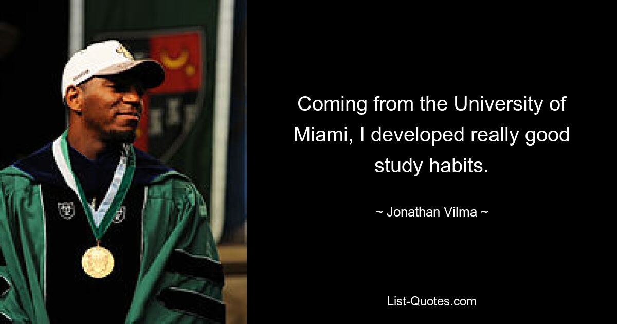 Coming from the University of Miami, I developed really good study habits. — © Jonathan Vilma