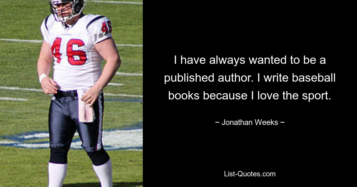 I have always wanted to be a published author. I write baseball books because I love the sport. — © Jonathan Weeks