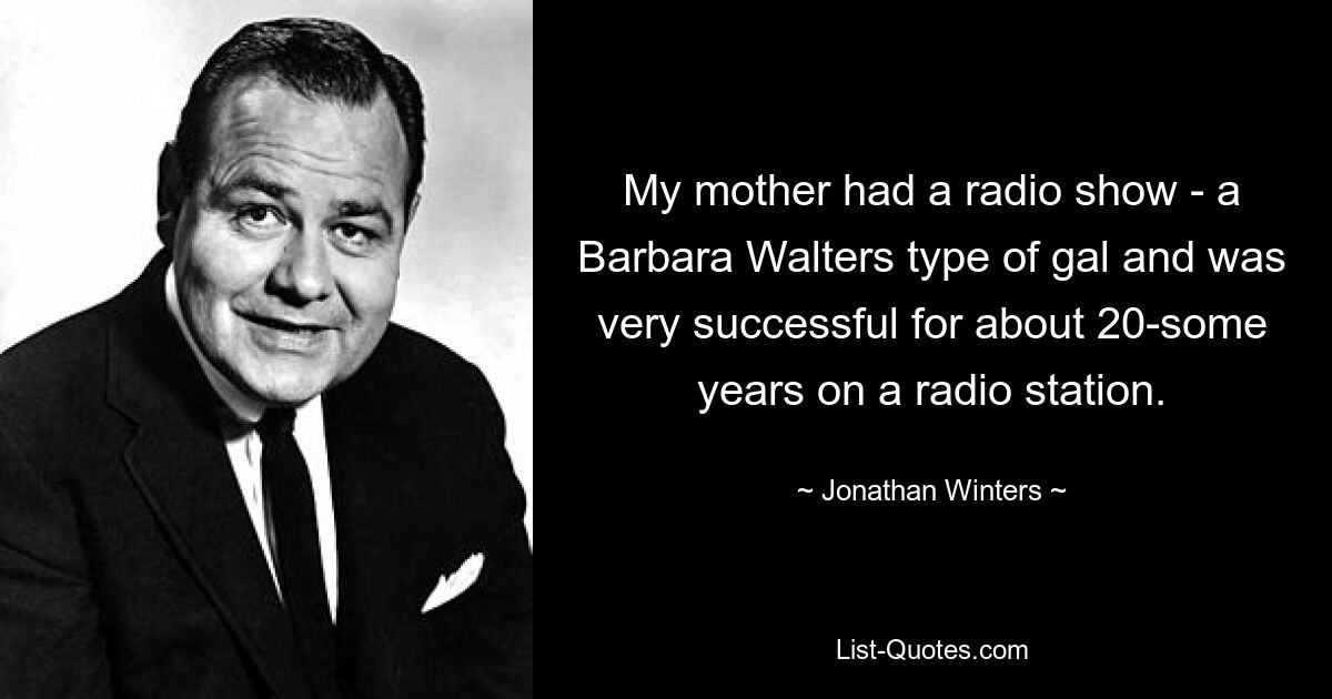 My mother had a radio show - a Barbara Walters type of gal and was very successful for about 20-some years on a radio station. — © Jonathan Winters