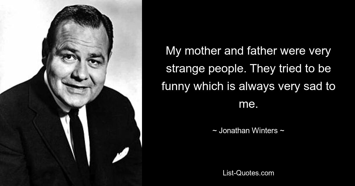 My mother and father were very strange people. They tried to be funny which is always very sad to me. — © Jonathan Winters