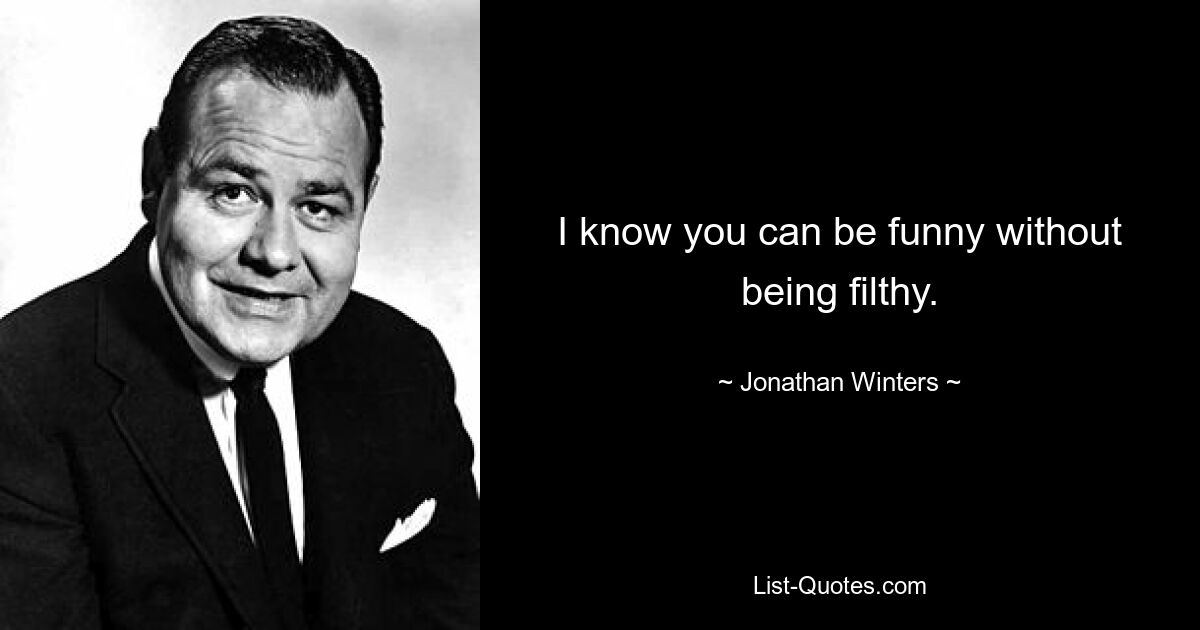 I know you can be funny without being filthy. — © Jonathan Winters