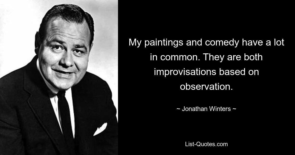 My paintings and comedy have a lot in common. They are both improvisations based on observation. — © Jonathan Winters