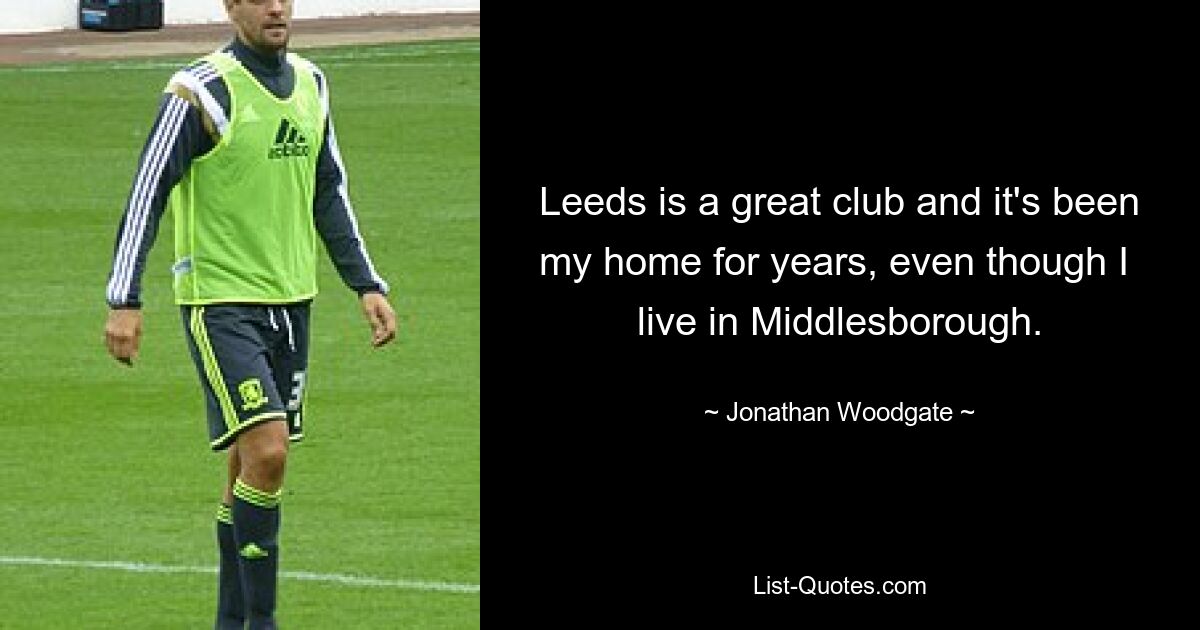 Leeds is a great club and it's been my home for years, even though I  live in Middlesborough. — © Jonathan Woodgate