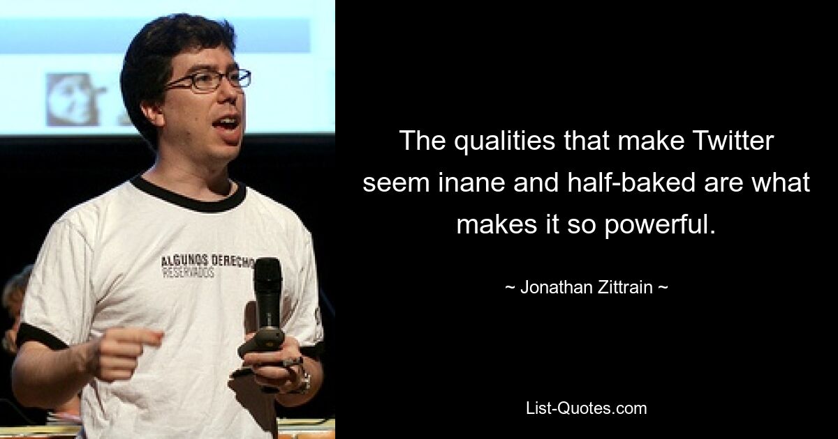 The qualities that make Twitter seem inane and half-baked are what makes it so powerful. — © Jonathan Zittrain