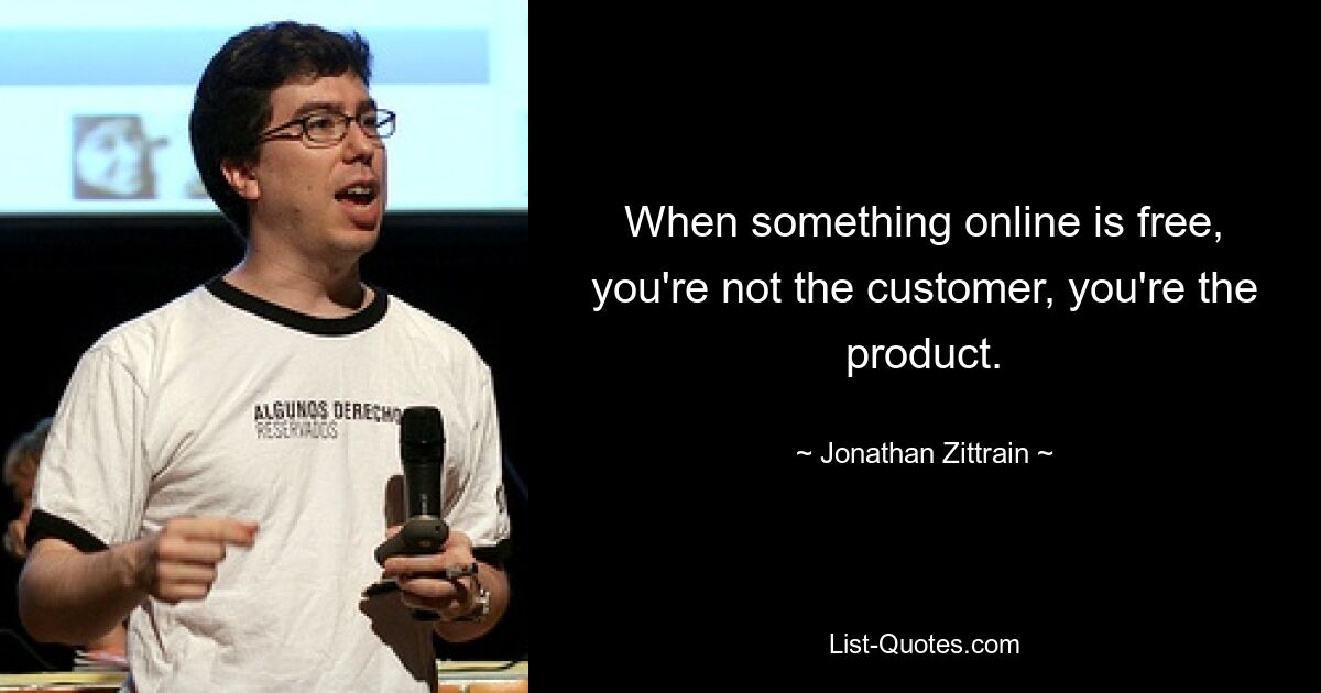 When something online is free, you're not the customer, you're the product. — © Jonathan Zittrain