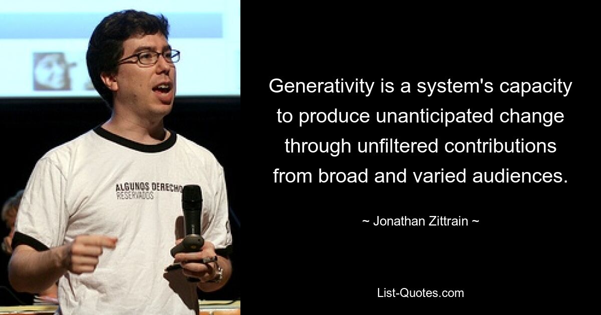 Generativity is a system's capacity to produce unanticipated change through unfiltered contributions from broad and varied audiences. — © Jonathan Zittrain