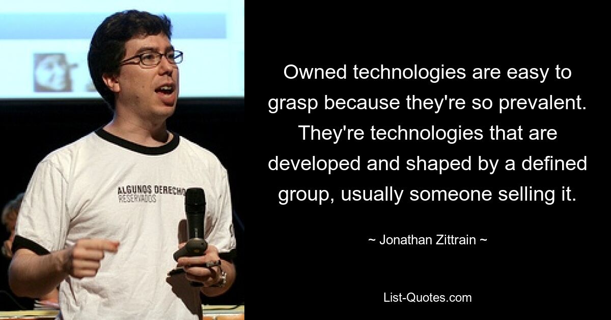 Owned technologies are easy to grasp because they're so prevalent. They're technologies that are developed and shaped by a defined group, usually someone selling it. — © Jonathan Zittrain