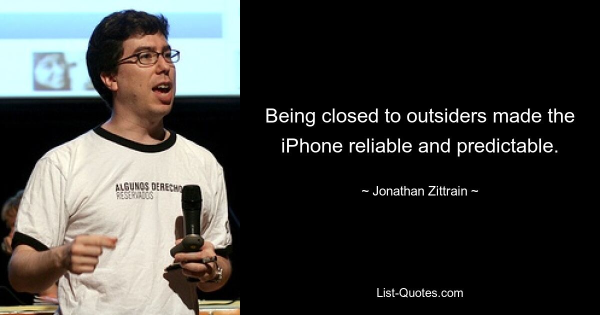 Being closed to outsiders made the iPhone reliable and predictable. — © Jonathan Zittrain