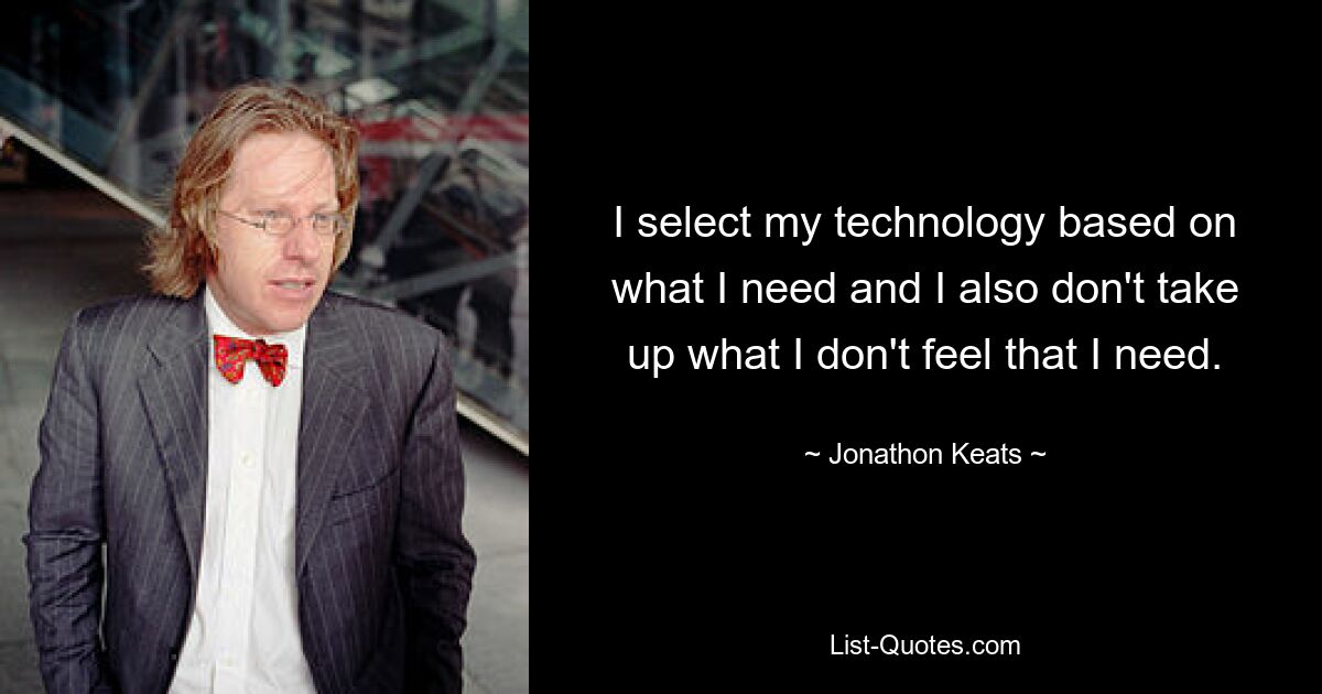 I select my technology based on what I need and I also don't take up what I don't feel that I need. — © Jonathon Keats