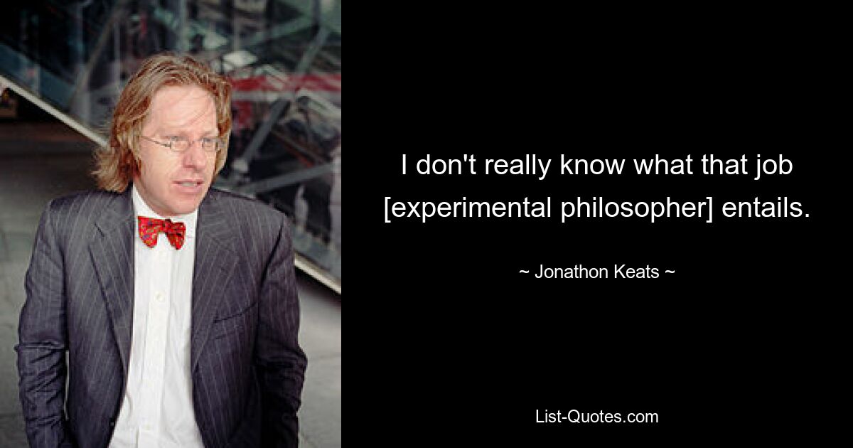 I don't really know what that job [experimental philosopher] entails. — © Jonathon Keats