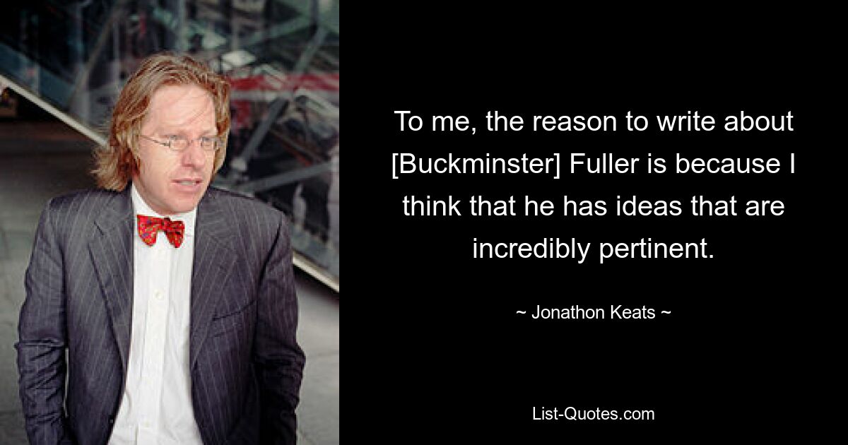 To me, the reason to write about [Buckminster] Fuller is because I think that he has ideas that are incredibly pertinent. — © Jonathon Keats