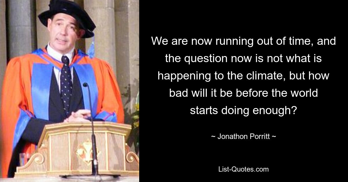 We are now running out of time, and the question now is not what is happening to the climate, but how bad will it be before the world starts doing enough? — © Jonathon Porritt