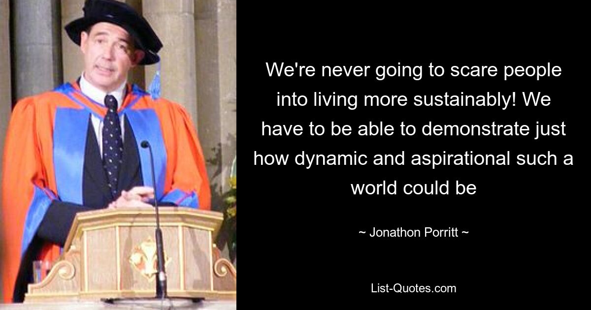 We're never going to scare people into living more sustainably! We have to be able to demonstrate just how dynamic and aspirational such a world could be — © Jonathon Porritt