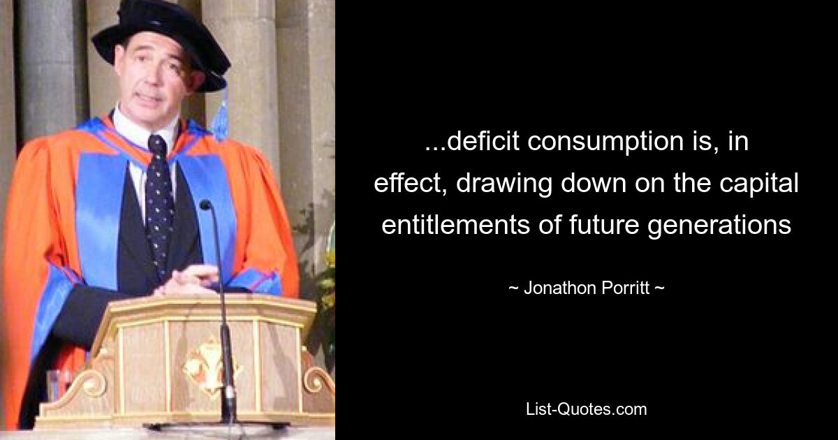 ...deficit consumption is, in effect, drawing down on the capital entitlements of future generations — © Jonathon Porritt