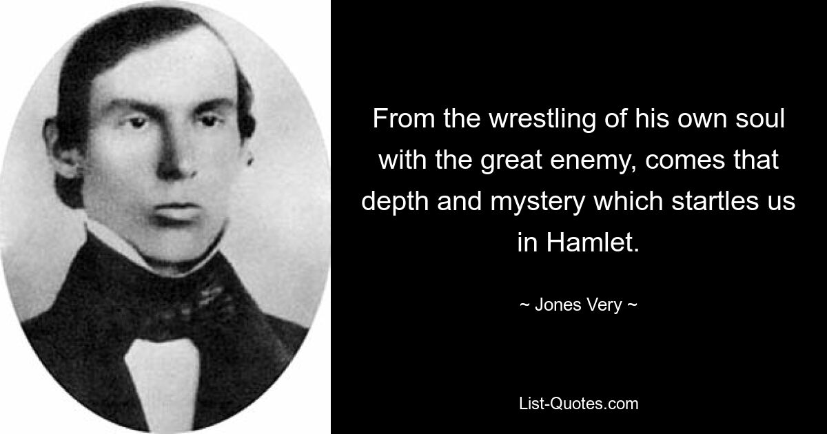 From the wrestling of his own soul with the great enemy, comes that depth and mystery which startles us in Hamlet. — © Jones Very