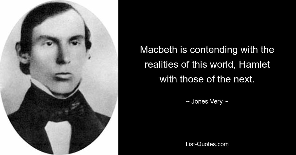 Macbeth is contending with the realities of this world, Hamlet with those of the next. — © Jones Very