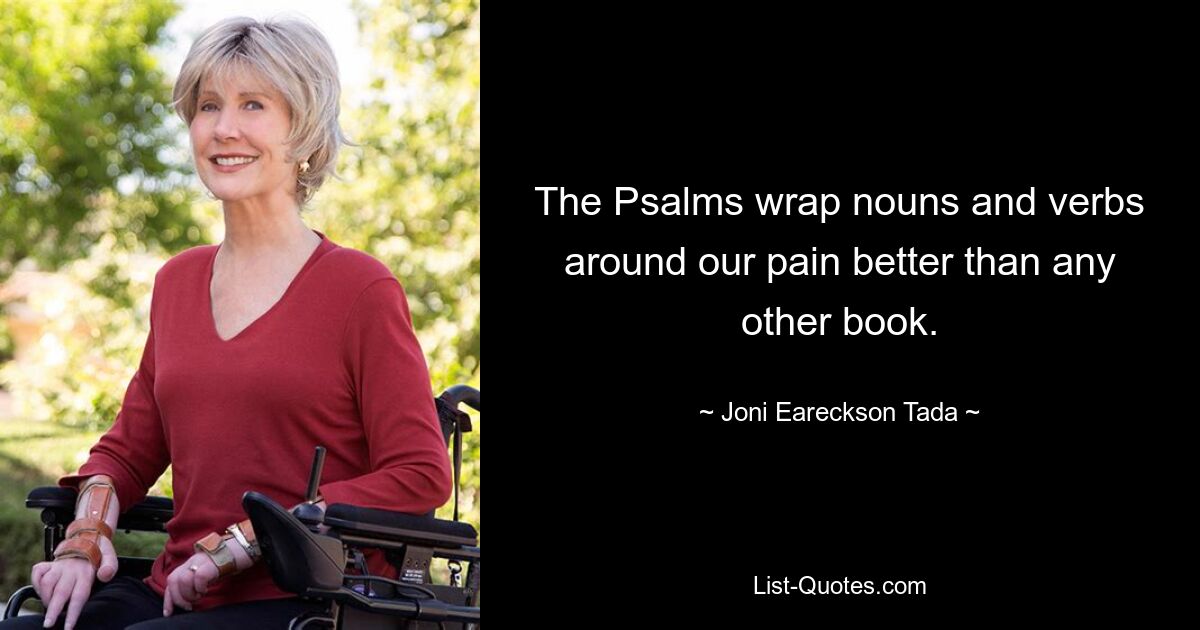 The Psalms wrap nouns and verbs around our pain better than any other book. — © Joni Eareckson Tada