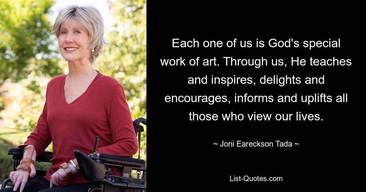 Each one of us is God's special work of art. Through us, He teaches and inspires, delights and encourages, informs and uplifts all those who view our lives. — © Joni Eareckson Tada