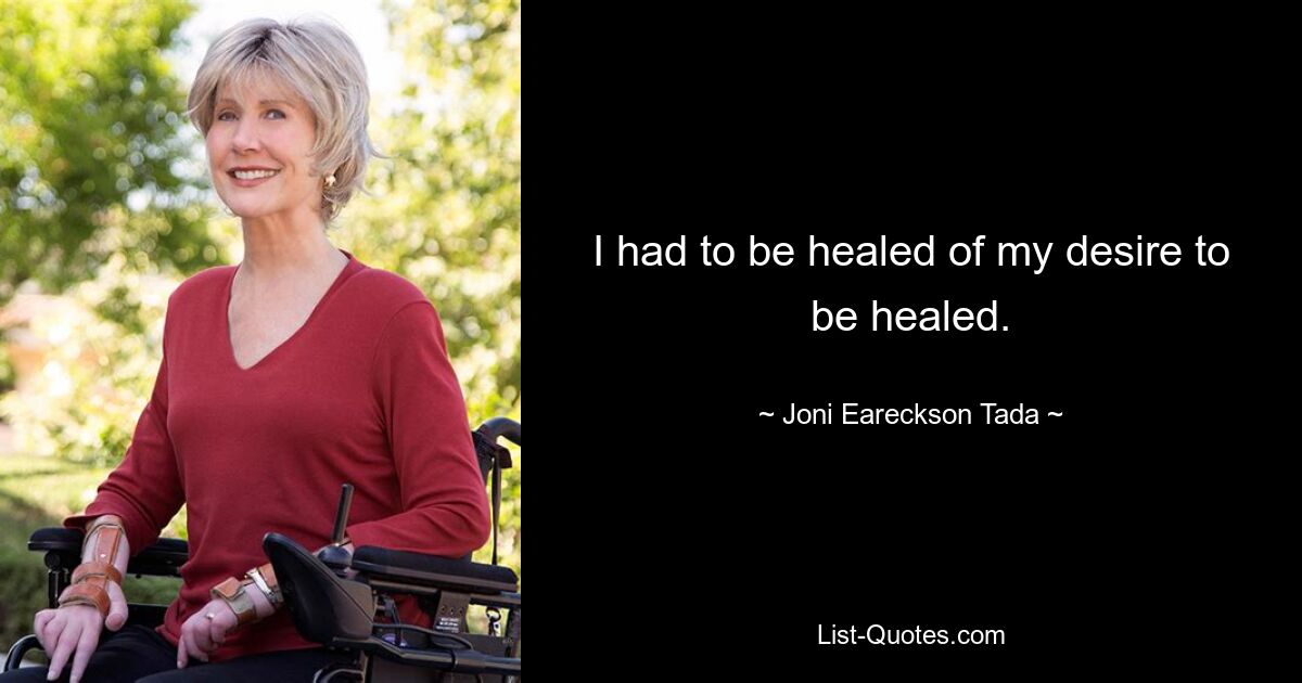 I had to be healed of my desire to be healed. — © Joni Eareckson Tada