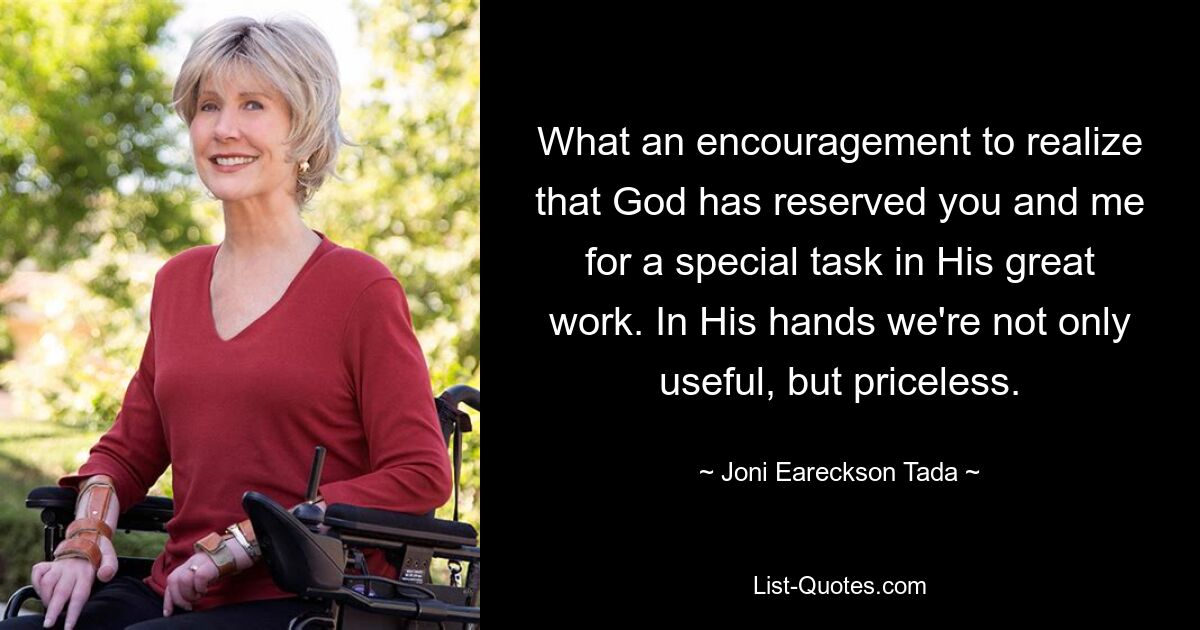 What an encouragement to realize that God has reserved you and me for a special task in His great work. In His hands we're not only useful, but priceless. — © Joni Eareckson Tada