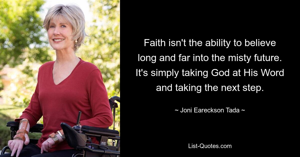 Faith isn't the ability to believe long and far into the misty future. It's simply taking God at His Word and taking the next step. — © Joni Eareckson Tada