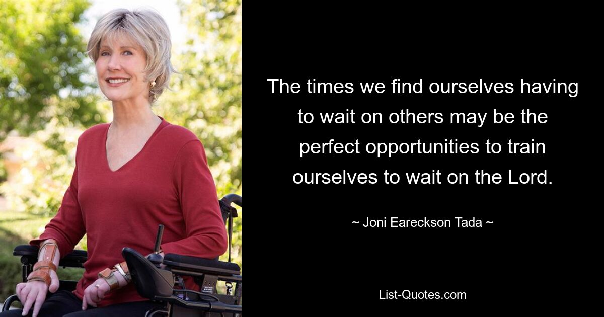 The times we find ourselves having to wait on others may be the perfect opportunities to train ourselves to wait on the Lord. — © Joni Eareckson Tada