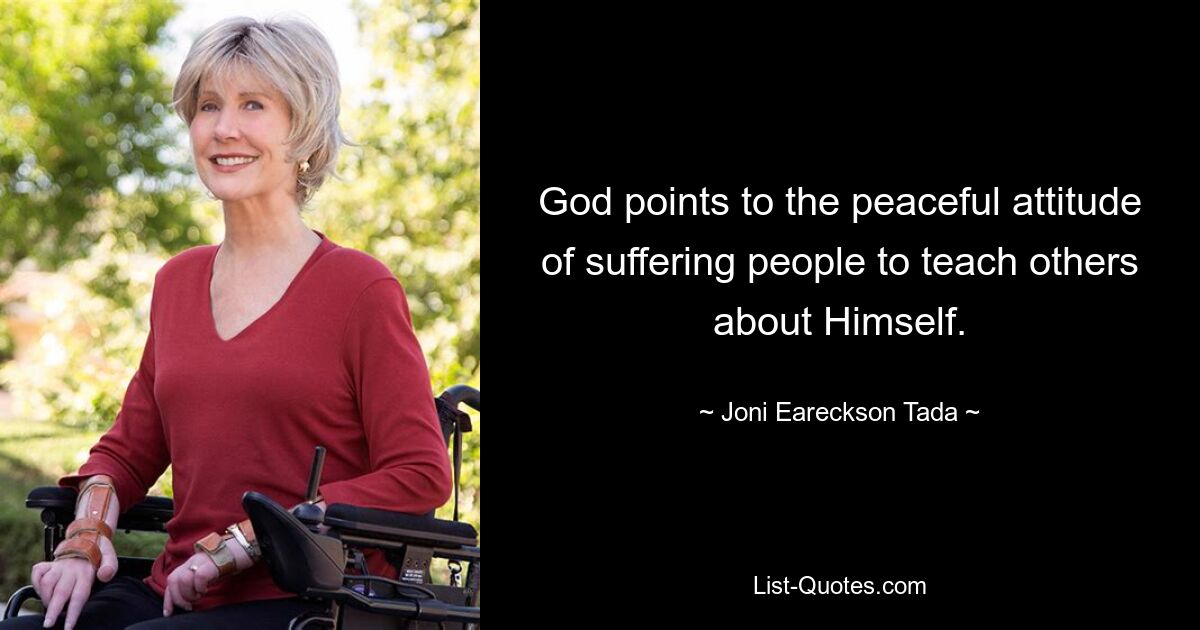 God points to the peaceful attitude of suffering people to teach others about Himself. — © Joni Eareckson Tada