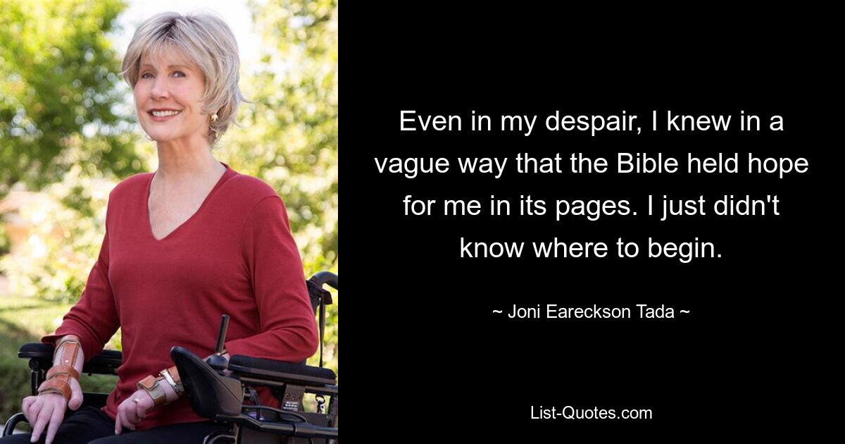 Even in my despair, I knew in a vague way that the Bible held hope for me in its pages. I just didn't know where to begin. — © Joni Eareckson Tada