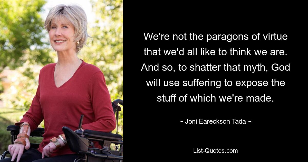 We're not the paragons of virtue that we'd all like to think we are. And so, to shatter that myth, God will use suffering to expose the stuff of which we're made. — © Joni Eareckson Tada